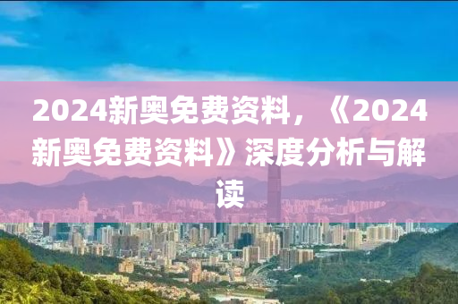 2024新奥免费资料,揭秘2024新奥免费资料，全方位解读与深度探讨